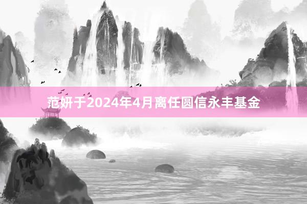 范妍于2024年4月离任圆信永丰基金