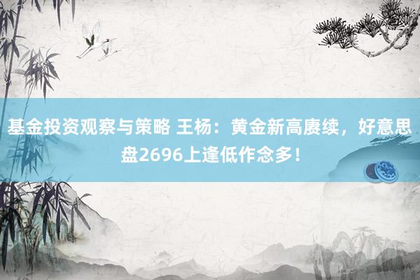 基金投资观察与策略 王杨：黄金新高赓续，好意思盘2696上逢低作念多！