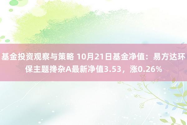 基金投资观察与策略 10月21日基金净值：易方达环保主题搀杂A最新净值3.53，涨0.26%