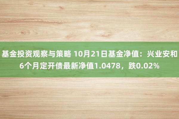 基金投资观察与策略 10月21日基金净值：兴业安和6个月定开债最新净值1.0478，跌0.02%