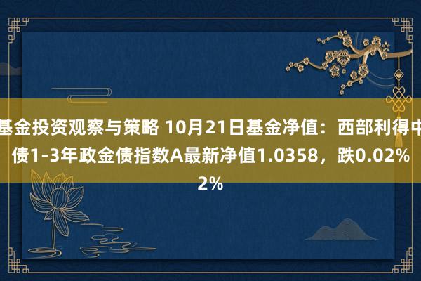 基金投资观察与策略 10月21日基金净值：西部利得中债1-3年政金债指数A最新净值1.0358，跌0.02%