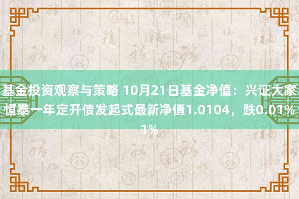 基金投资观察与策略 10月21日基金净值：兴证大家恒泰一年定开债发起式最新净值1.0104，跌0.01%