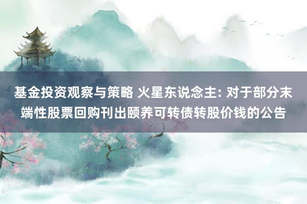 基金投资观察与策略 火星东说念主: 对于部分末端性股票回购刊出颐养可转债转股价钱的公告