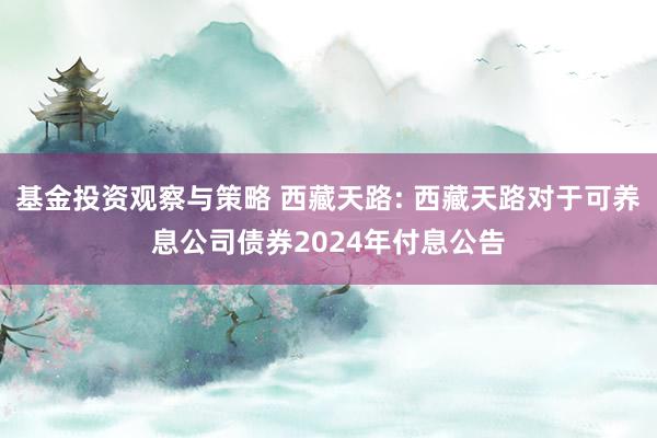 基金投资观察与策略 西藏天路: 西藏天路对于可养息公司债券2024年付息公告