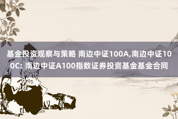 基金投资观察与策略 南边中证100A,南边中证100C: 南边中证A100指数证券投资基金基金合同