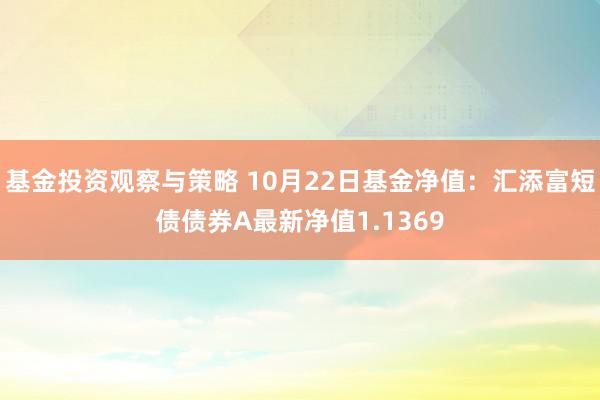 基金投资观察与策略 10月22日基金净值：汇添富短债债券A最新净值1.1369