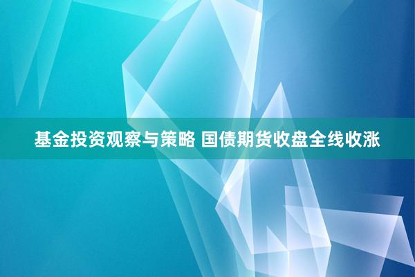 基金投资观察与策略 国债期货收盘全线收涨