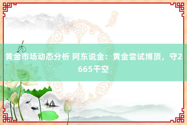 黄金市场动态分析 阿东说金：黄金尝试博顶，守2665干空