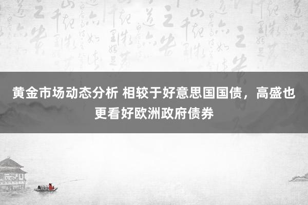 黄金市场动态分析 相较于好意思国国债，高盛也更看好欧洲政府债券