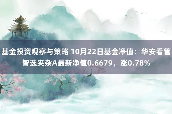 基金投资观察与策略 10月22日基金净值：华安看管智选夹杂A最新净值0.6679，涨0.78%