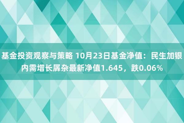 基金投资观察与策略 10月23日基金净值：民生加银内需增长羼杂最新净值1.645，跌0.06%