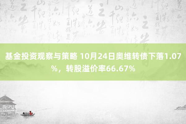 基金投资观察与策略 10月24日奥维转债下落1.07%，转股溢价率66.67%