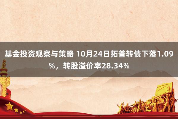 基金投资观察与策略 10月24日拓普转债下落1.09%，转股溢价率28.34%