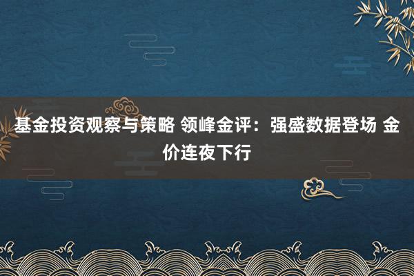 基金投资观察与策略 领峰金评：强盛数据登场 金价连夜下行