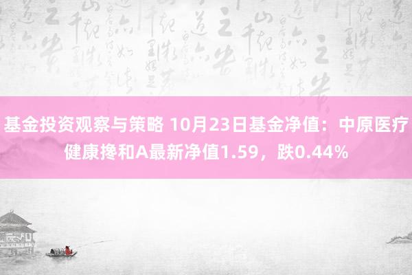 基金投资观察与策略 10月23日基金净值：中原医疗健康搀和A最新净值1.59，跌0.44%