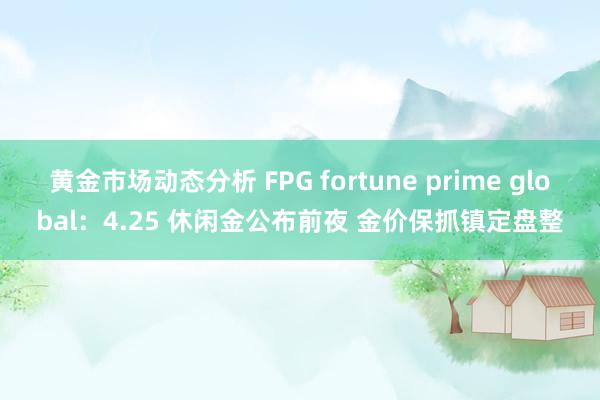 黄金市场动态分析 FPG fortune prime global：4.25 休闲金公布前夜 金价保抓镇定盘整