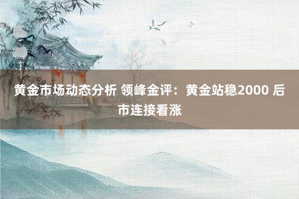 黄金市场动态分析 领峰金评：黄金站稳2000 后市连接看涨