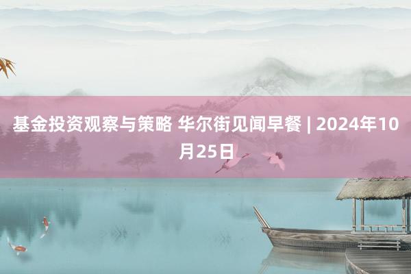 基金投资观察与策略 华尔街见闻早餐 | 2024年10月25日