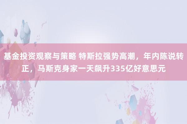 基金投资观察与策略 特斯拉强势高潮，年内陈说转正，马斯克身家一天飙升335亿好意思元