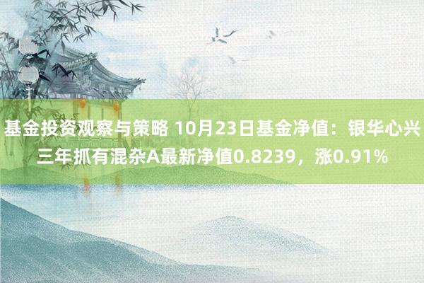 基金投资观察与策略 10月23日基金净值：银华心兴三年抓有混杂A最新净值0.8239，涨0.91%