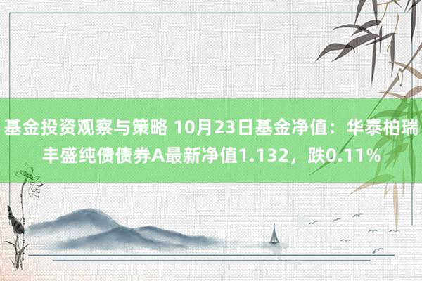 基金投资观察与策略 10月23日基金净值：华泰柏瑞丰盛纯债债券A最新净值1.132，跌0.11%