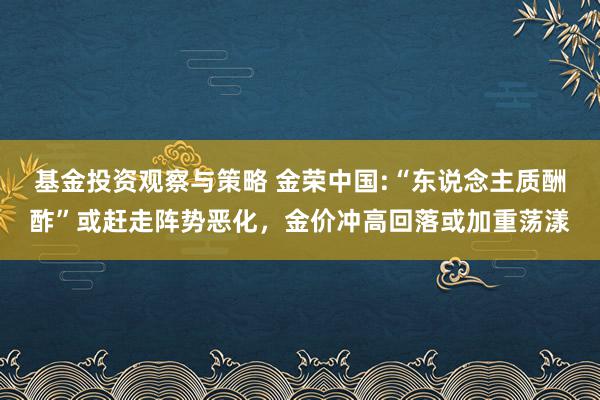 基金投资观察与策略 金荣中国:“东说念主质酬酢”或赶走阵势恶化，金价冲高回落或加重荡漾