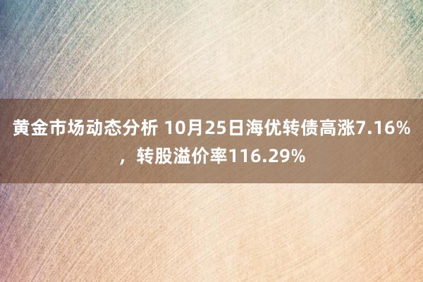 黄金市场动态分析 10月25日海优转债高涨7.16%，转股溢价率116.29%