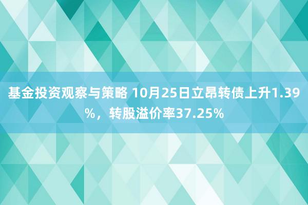 基金投资观察与策略 10月25日立昂转债上升1.39%，转股溢价率37.25%