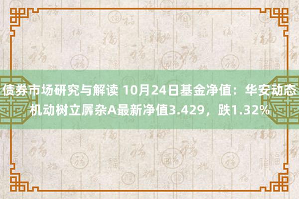 债券市场研究与解读 10月24日基金净值：华安动态机动树立羼杂A最新净值3.429，跌1.32%