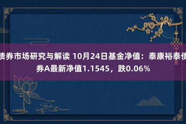 债券市场研究与解读 10月24日基金净值：泰康裕泰债券A最新净值1.1545，跌0.06%