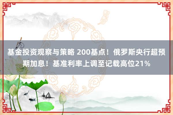 基金投资观察与策略 200基点！俄罗斯央行超预期加息！基准利率上调至记载高位21%