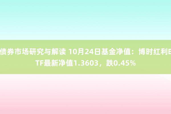 债券市场研究与解读 10月24日基金净值：博时红利ETF最新净值1.3603，跌0.45%