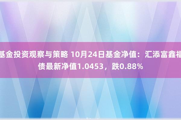 基金投资观察与策略 10月24日基金净值：汇添富鑫福债最新净值1.0453，跌0.88%