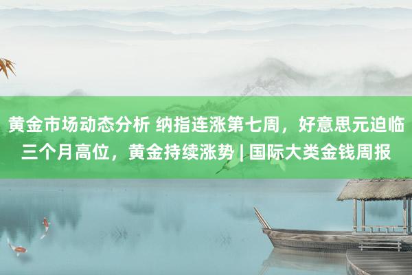 黄金市场动态分析 纳指连涨第七周，好意思元迫临三个月高位，黄金持续涨势 | 国际大类金钱周报