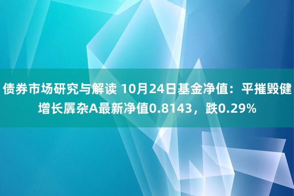 债券市场研究与解读 10月24日基金净值：平摧毁健增长羼杂A最新净值0.8143，跌0.29%