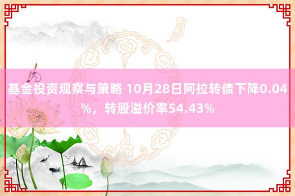 基金投资观察与策略 10月28日阿拉转债下降0.04%，转股溢价率54.43%