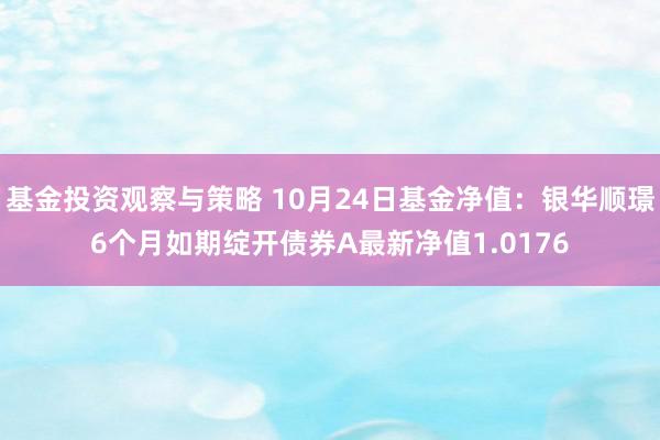 基金投资观察与策略 10月24日基金净值：银华顺璟6个月如期绽开债券A最新净值1.0176