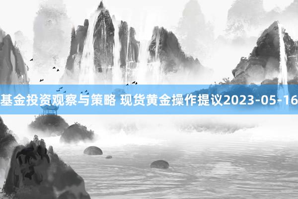 基金投资观察与策略 现货黄金操作提议2023-05-16