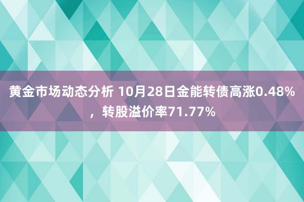 黄金市场动态分析 10月28日金能转债高涨0.48%，转股溢价率71.77%