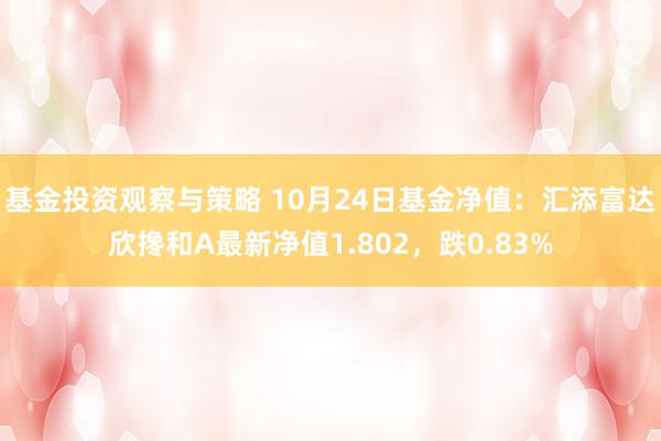 基金投资观察与策略 10月24日基金净值：汇添富达欣搀和A最新净值1.802，跌0.83%