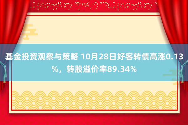 基金投资观察与策略 10月28日好客转债高涨0.13%，转股溢价率89.34%