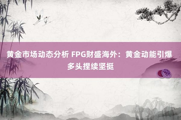 黄金市场动态分析 FPG财盛海外：黄金动能引爆 多头捏续坚挺