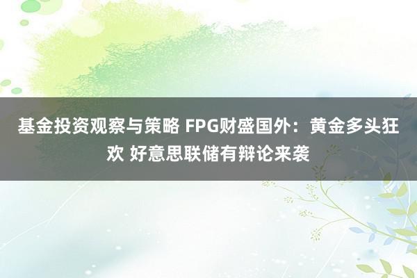 基金投资观察与策略 FPG财盛国外：黄金多头狂欢 好意思联储有辩论来袭