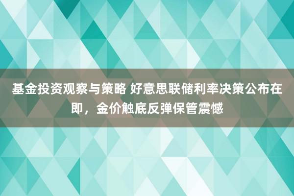 基金投资观察与策略 好意思联储利率决策公布在即，金价触底反弹保管震憾