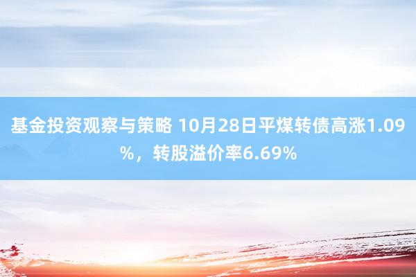 基金投资观察与策略 10月28日平煤转债高涨1.09%，转股溢价率6.69%