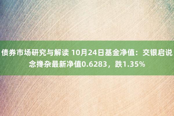 债券市场研究与解读 10月24日基金净值：交银启说念搀杂最新净值0.6283，跌1.35%