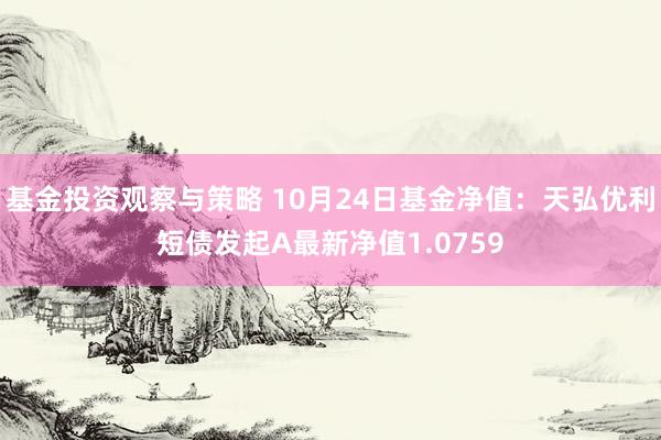 基金投资观察与策略 10月24日基金净值：天弘优利短债发起A最新净值1.0759