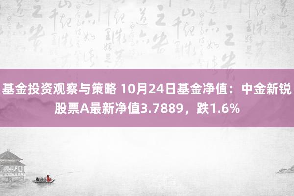 基金投资观察与策略 10月24日基金净值：中金新锐股票A最新净值3.7889，跌1.6%