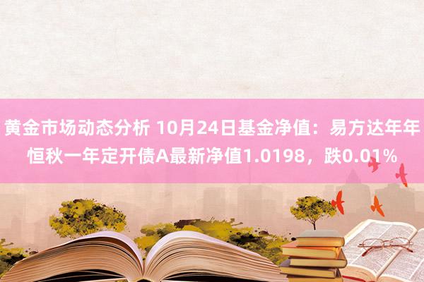 黄金市场动态分析 10月24日基金净值：易方达年年恒秋一年定开债A最新净值1.0198，跌0.01%