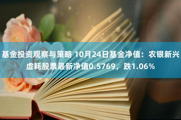 基金投资观察与策略 10月24日基金净值：农银新兴虚耗股票最新净值0.5769，跌1.06%